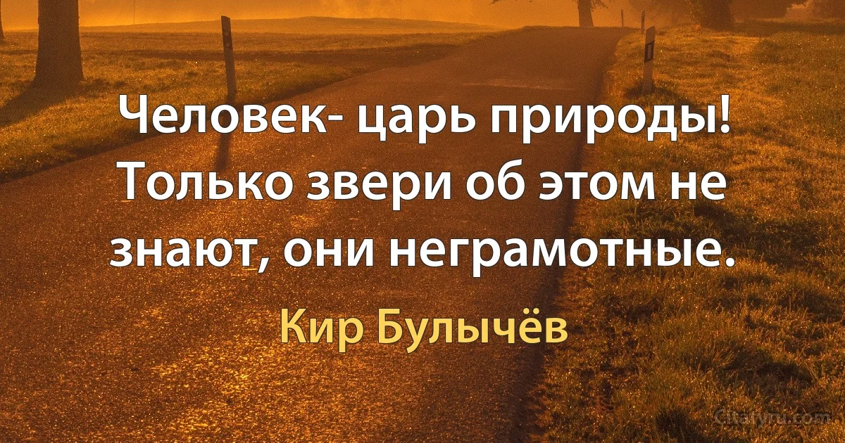 Человек- царь природы! Только звери об этом не знают, они неграмотные. (Кир Булычёв)