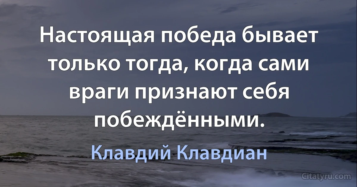 Настоящая победа бывает только тогда, когда сами враги признают себя побеждёнными. (Клавдий Клавдиан)