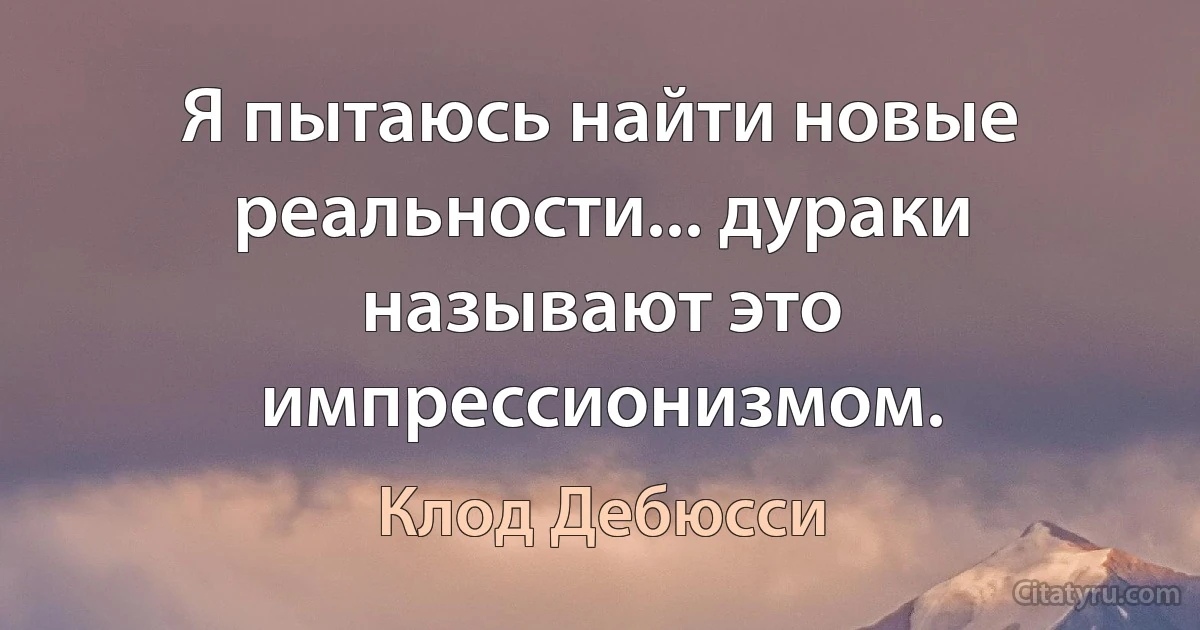 Я пытаюсь найти новые реальности... дураки называют это импрессионизмом. (Клод Дебюсси)