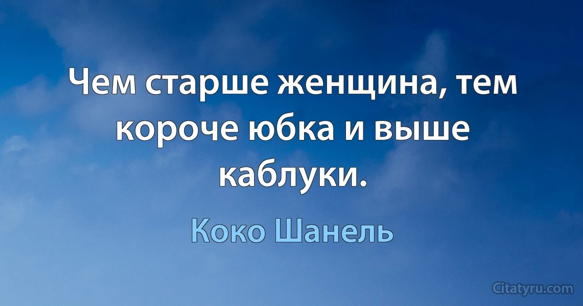 Чем старше женщина, тем короче юбка и выше каблуки. (Коко Шанель)