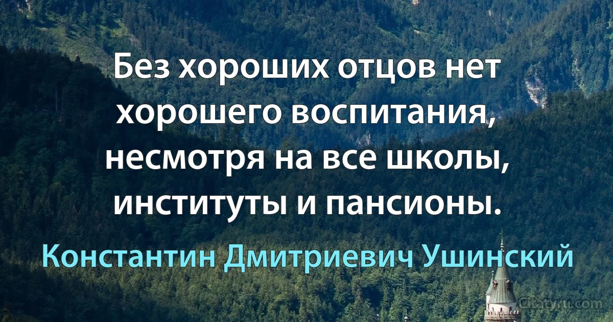 Без хороших отцов нет хорошего воспитания, несмотря на все школы, институты и пансионы. (Константин Дмитриевич Ушинский)