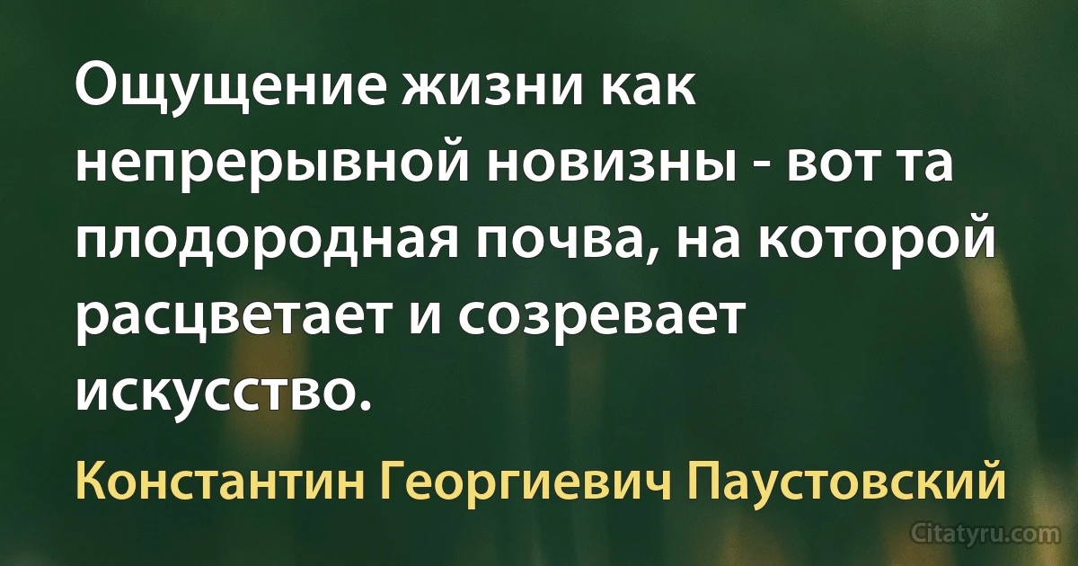 Ощущение жизни как непрерывной новизны - вот та плодородная почва, на которой расцветает и созревает искусство. (Константин Георгиевич Паустовский)