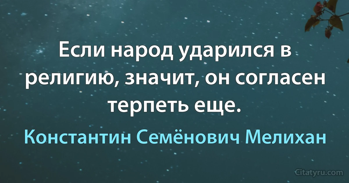 Если народ ударился в религию, значит, он согласен терпеть еще. (Константин Семёнович Мелихан)