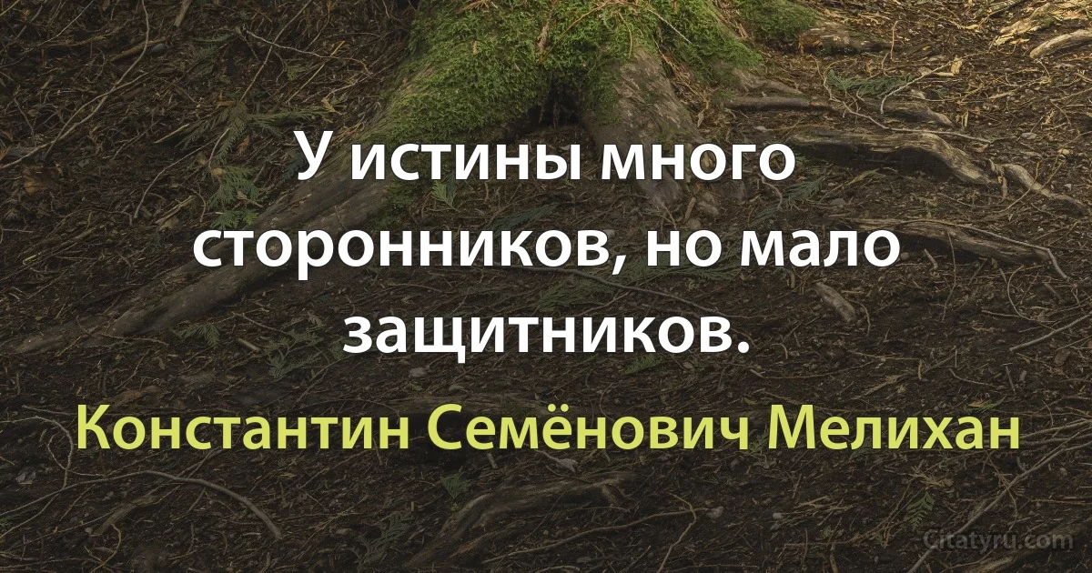 У истины много сторонников, но мало защитников. (Константин Семёнович Мелихан)