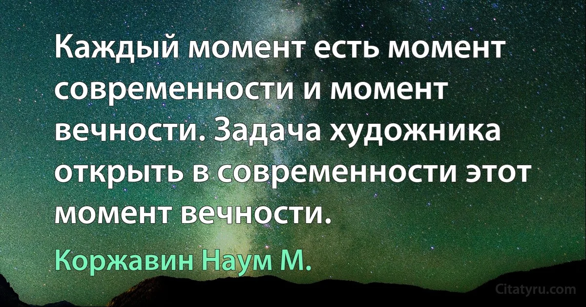 Каждый момент есть момент современности и момент вечности. Задача художника открыть в современности этот момент вечности. (Коржавин Наум М.)