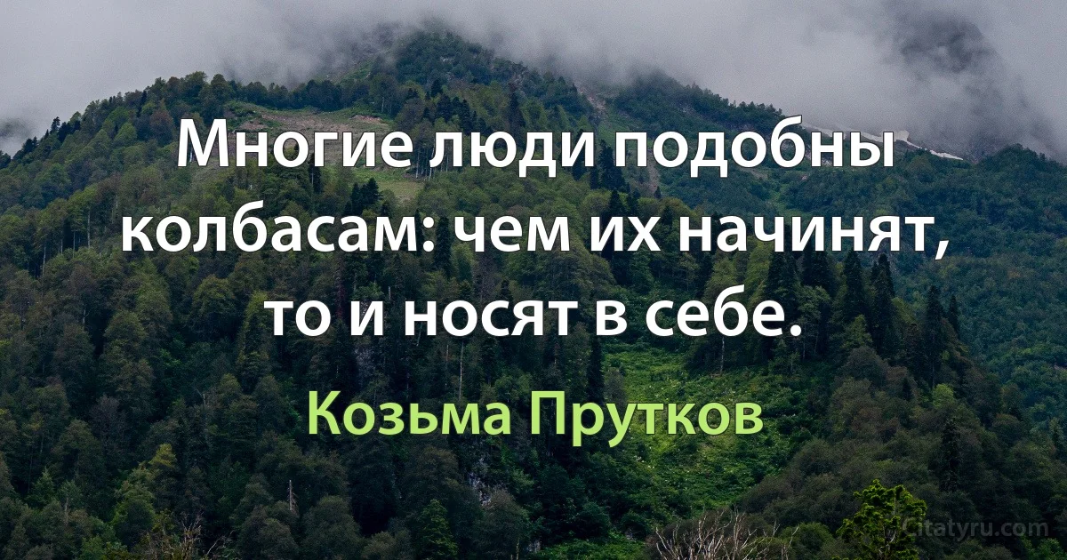 Многие люди подобны колбасам: чем их начинят, то и носят в себе. (Козьма Прутков)