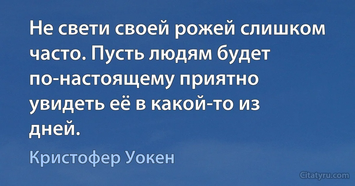 Не свети своей рожей слишком часто. Пусть людям будет по-настоящему приятно увидеть её в какой-то из дней. (Кристофер Уокен)