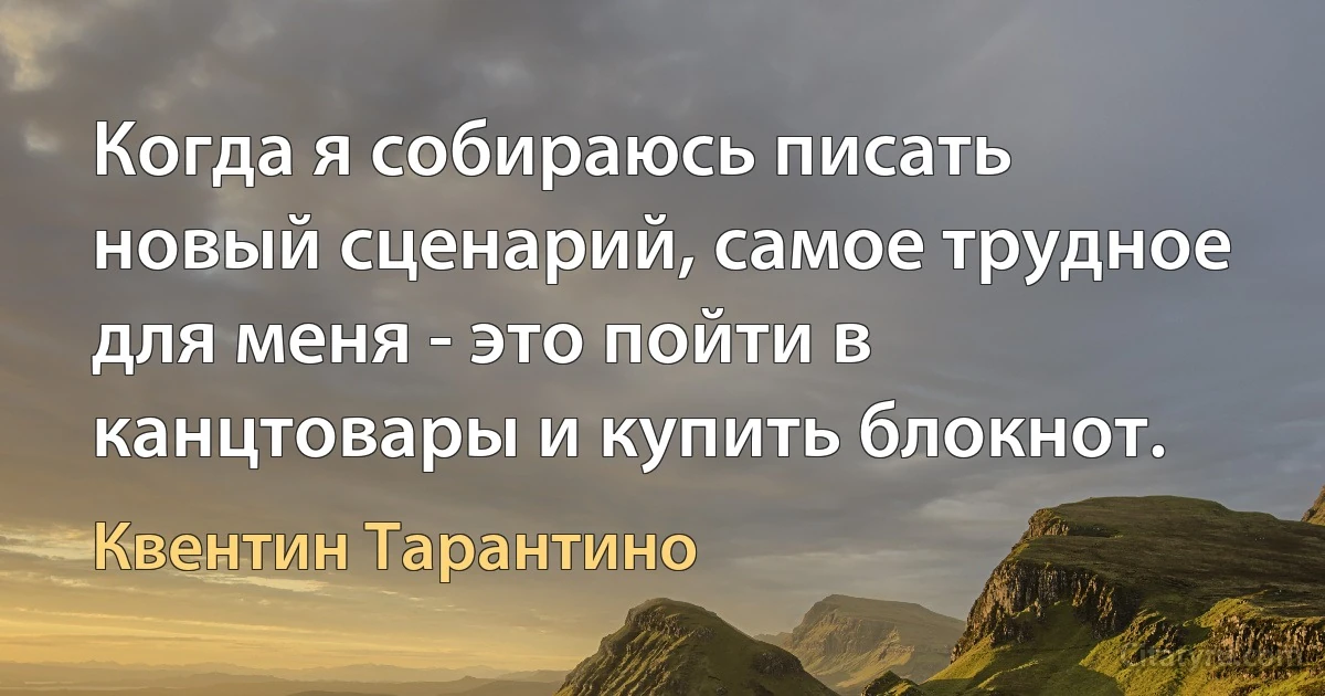 Когда я собираюсь писать новый сценарий, самое трудное для меня - это пойти в канцтовары и купить блокнот. (Квентин Тарантино)