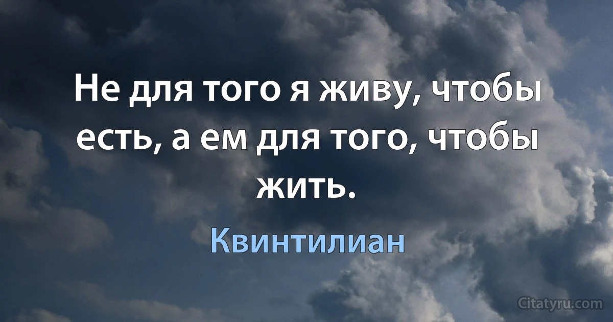 Не для того я живу, чтобы есть, а ем для того, чтобы жить. (Квинтилиан)