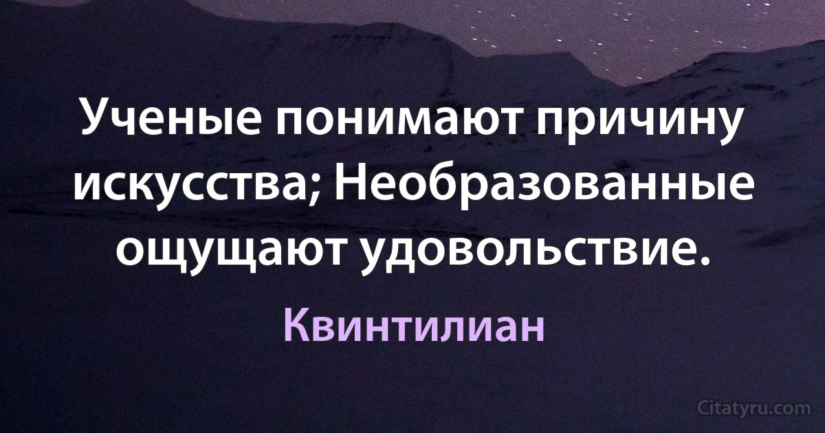 Ученые понимают причину искусства; Необразованные ощущают удовольствие. (Квинтилиан)