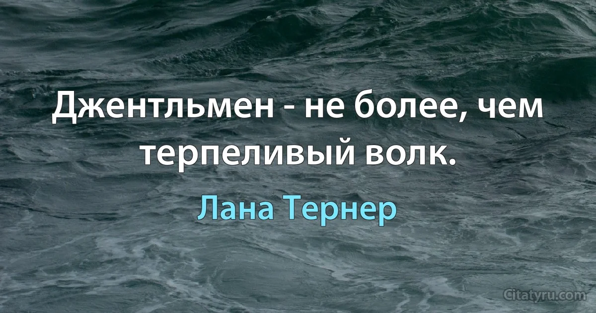 Джентльмен - не более, чем терпеливый волк. (Лана Тернер)