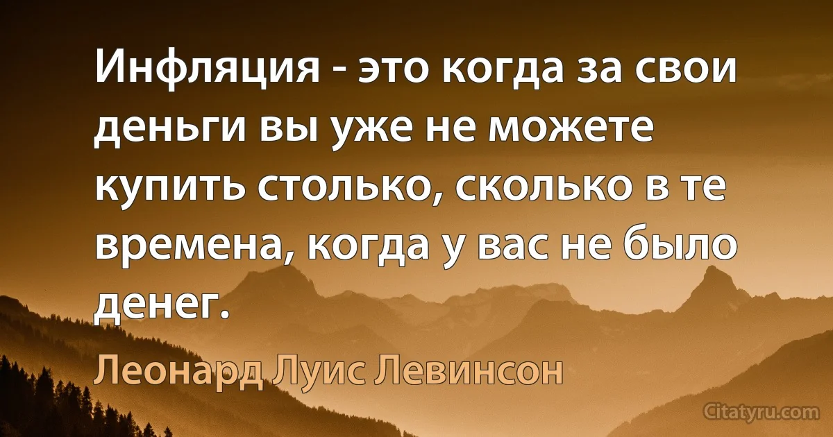 Инфляция - это когда за свои деньги вы уже не можете купить столько, сколько в те времена, когда у вас не было денег. (Леонард Луис Левинсон)