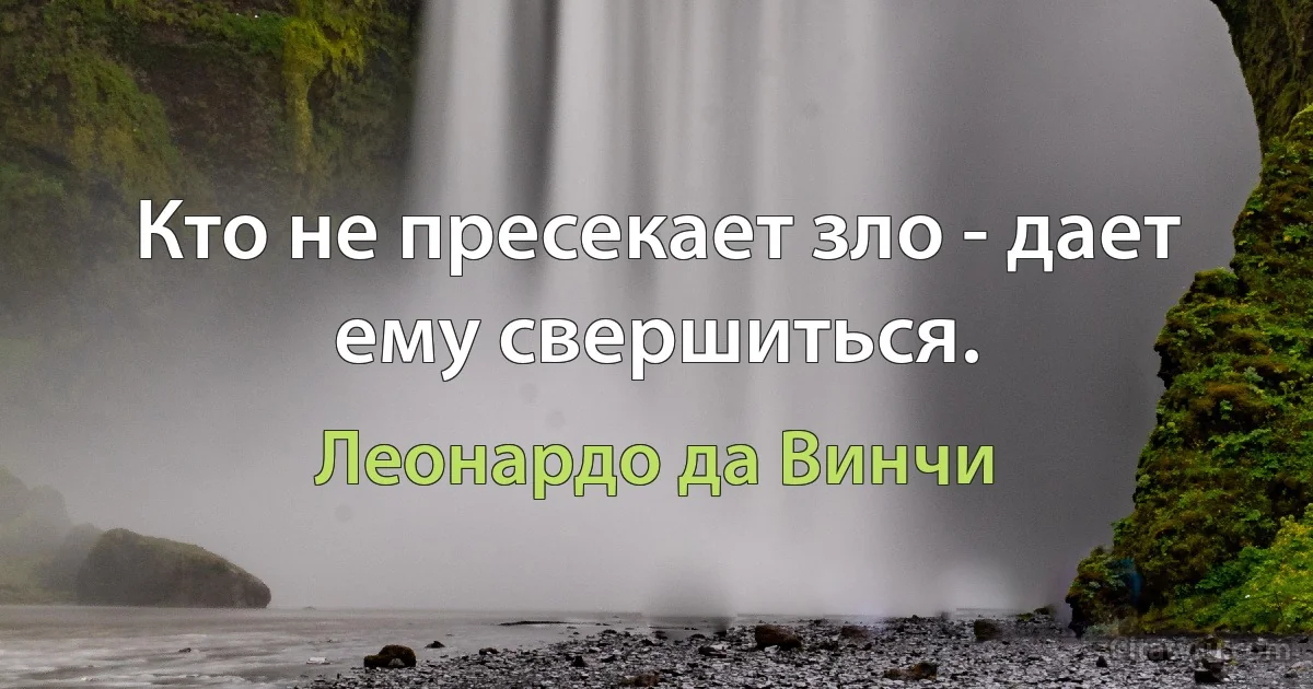 Кто не пресекает зло - дает ему свершиться. (Леонардо да Винчи)