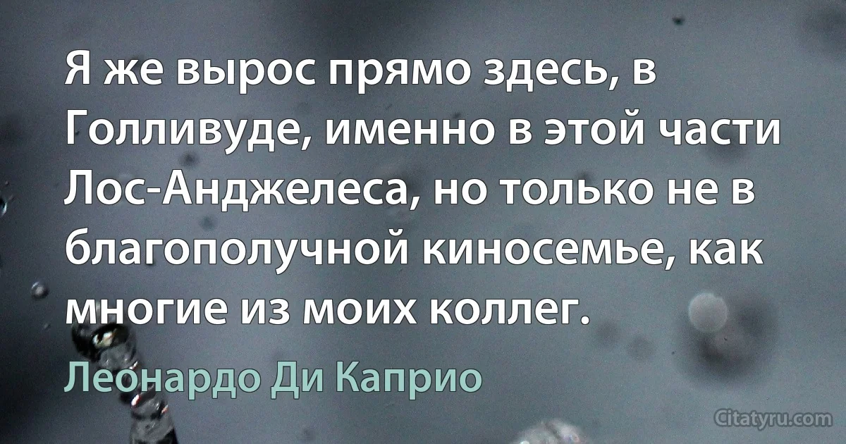 Я же вырос прямо здесь, в Голливуде, именно в этой части Лос-Анджелеса, но только не в благополучной киносемье, как многие из моих коллег. (Леонардо Ди Каприо)