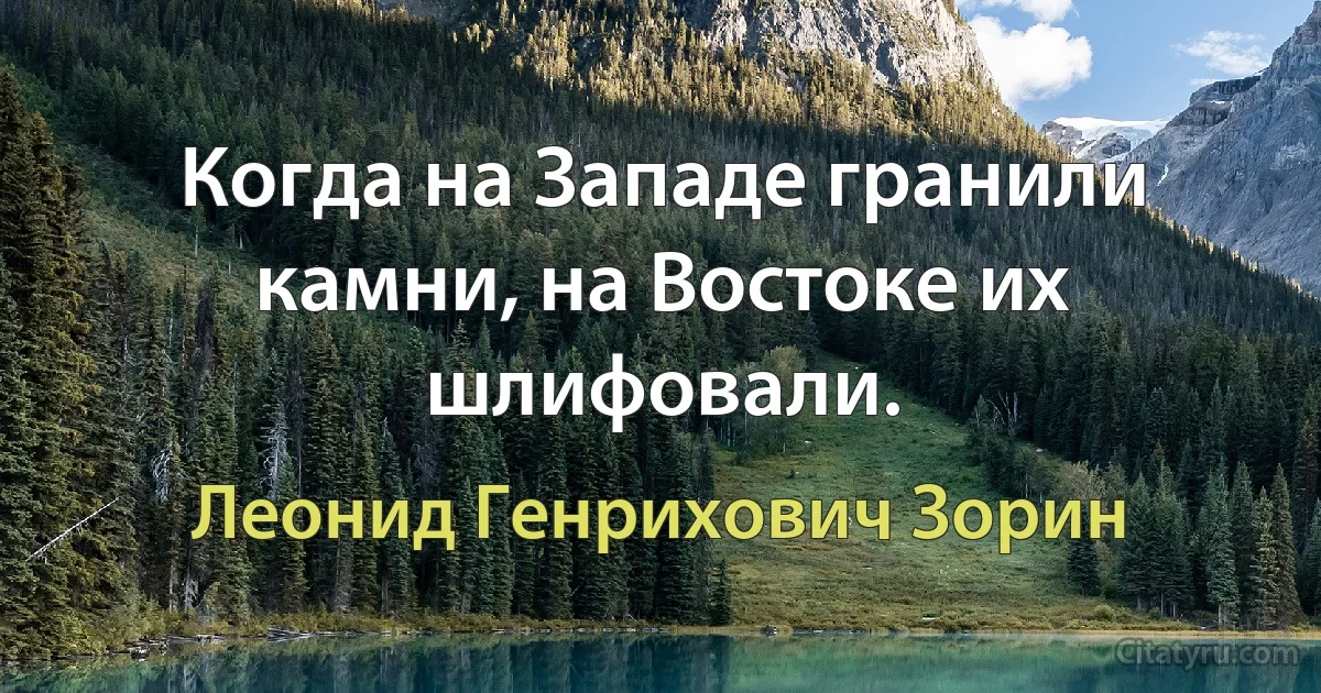 Когда на Западе гранили камни, на Востоке их шлифовали. (Леонид Генрихович Зорин)