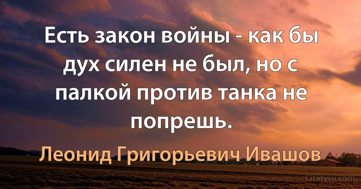 Есть закон войны - как бы дух силен не был, но с палкой против танка не попрешь. (Леонид Григорьевич Ивашов)