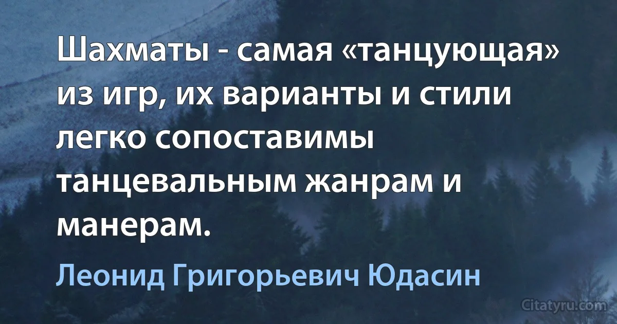 Шахматы - самая «танцующая» из игр, их варианты и стили легко сопоставимы танцевальным жанрам и манерам. (Леонид Григорьевич Юдасин)