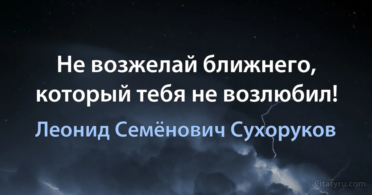 Не возжелай ближнего, который тебя не возлюбил! (Леонид Семёнович Сухоруков)