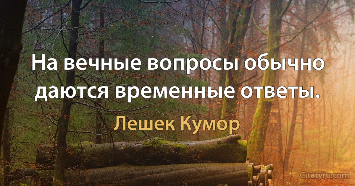 На вечные вопросы обычно даются временные ответы. (Лешек Кумор)