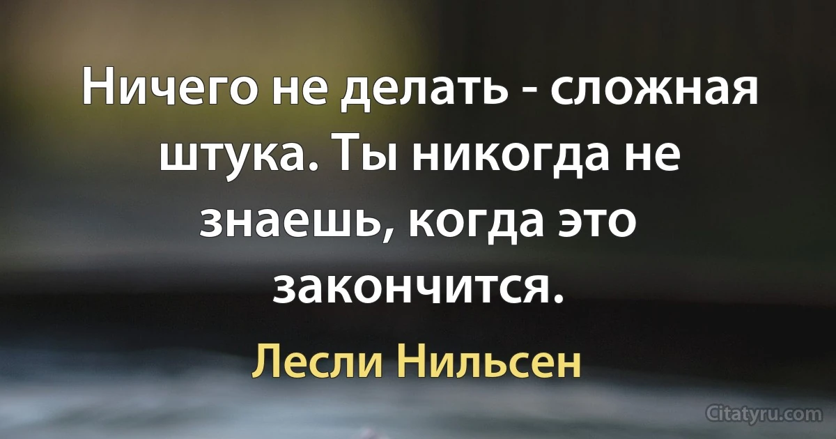 Ничего не делать - сложная штука. Ты никогда не знаешь, когда это закончится. (Лесли Нильсен)