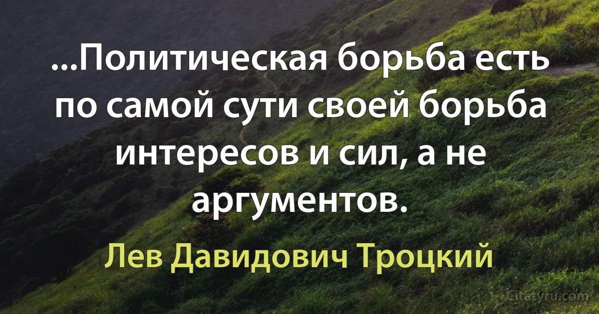 ...Политическая борьба есть по самой сути своей борьба интересов и сил, а не аргументов. (Лев Давидович Троцкий)