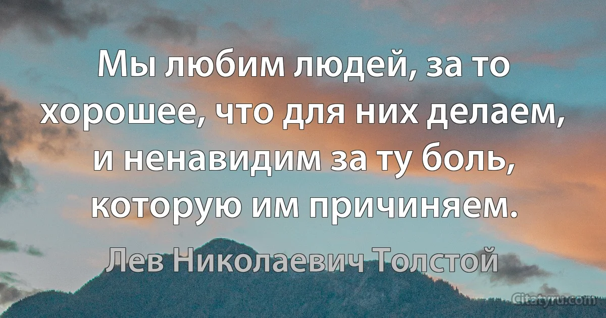 Мы любим людей, за то хорошее, что для них делаем, и ненавидим за ту боль, которую им причиняем. (Лев Николаевич Толстой)