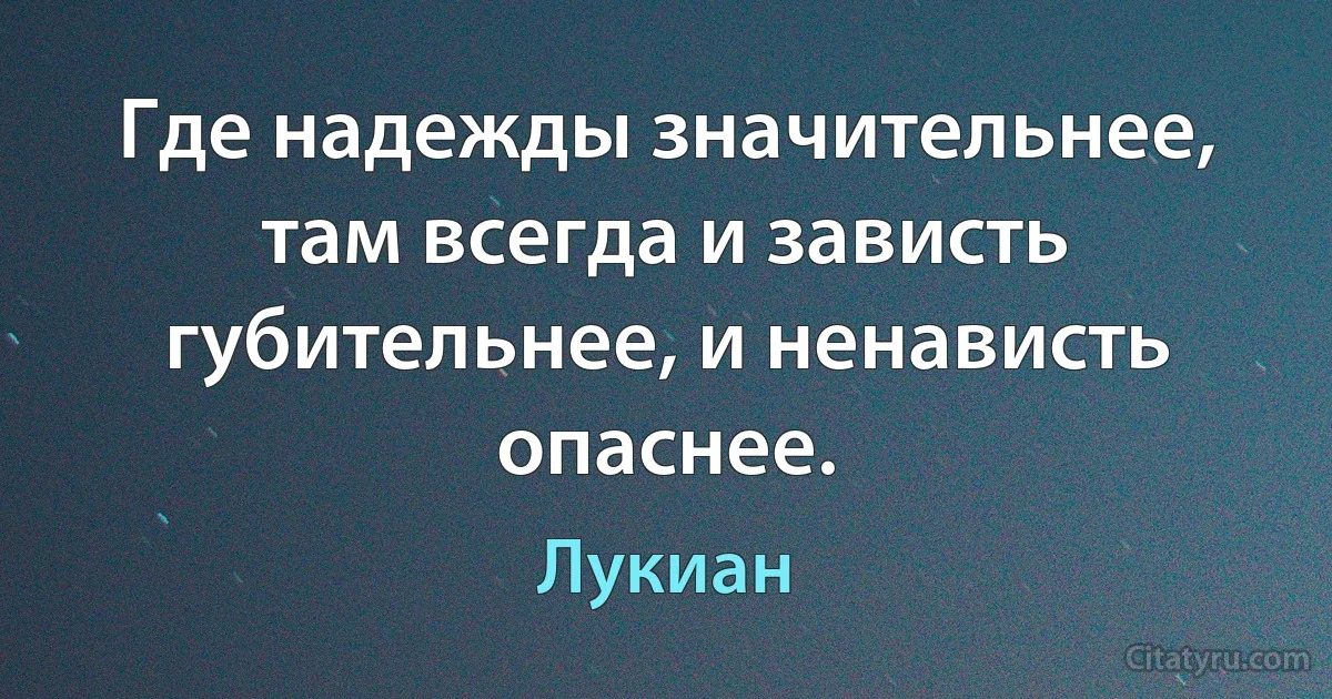 Где надежды значительнее, там всегда и зависть губительнее, и ненависть опаснее. (Лукиан)