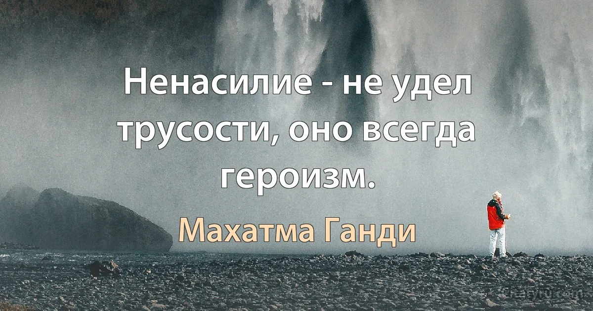 Ненасилие - не удел трусости, оно всегда героизм. (Махатма Ганди)