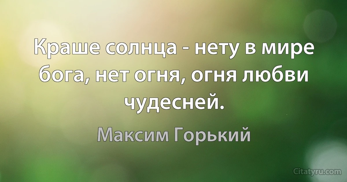 Краше солнца - нету в мире бога, нет огня, огня любви чудесней. (Максим Горький)