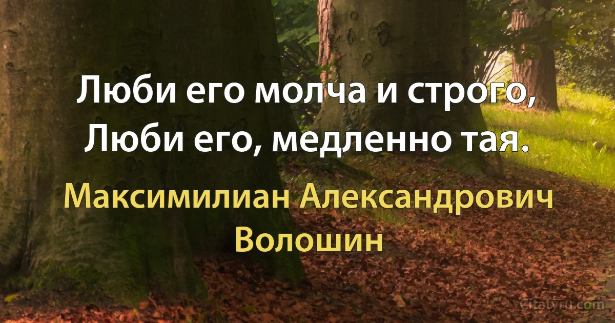 Люби его молча и строго,
Люби его, медленно тая. (Максимилиан Александрович Волошин)