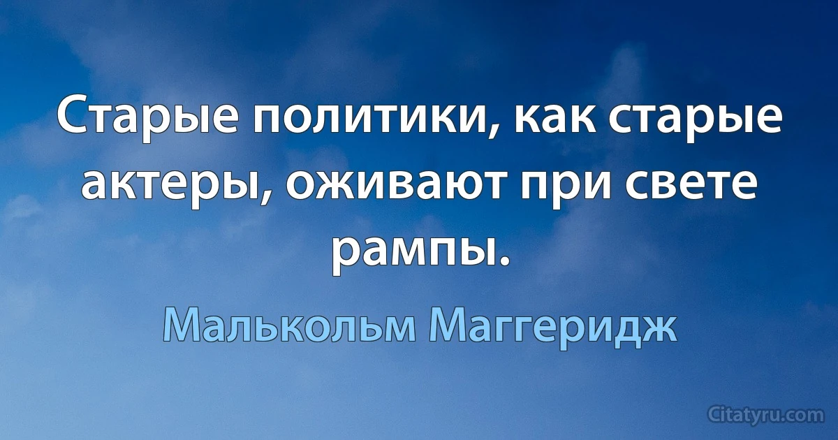 Старые политики, как старые актеры, оживают при свете рампы. (Малькольм Маггеридж)