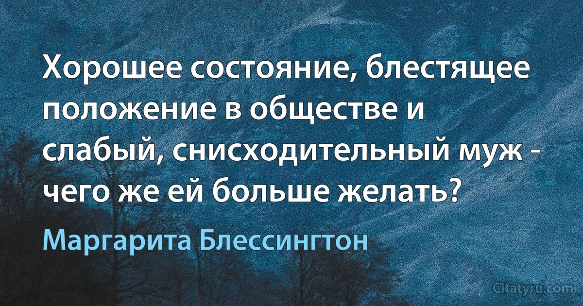 Хорошее состояние, блестящее положение в обществе и слабый, снисходительный муж - чего же ей больше желать? (Маргарита Блессингтон)