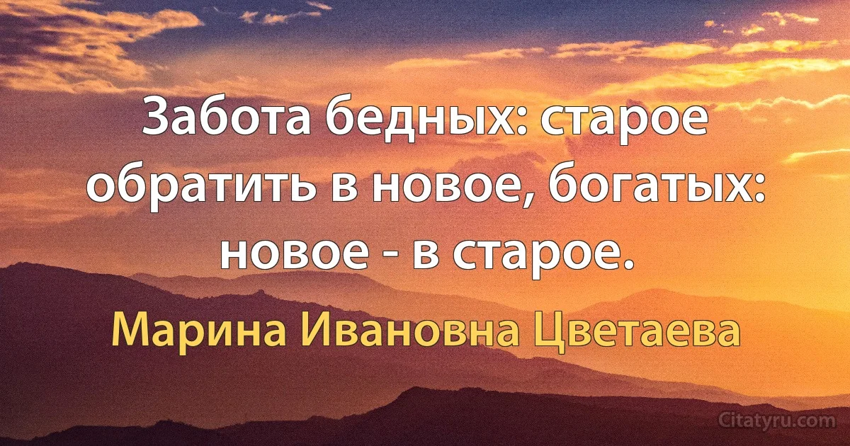 Забота бедных: старое обратить в новое, богатых: новое - в старое. (Марина Ивановна Цветаева)