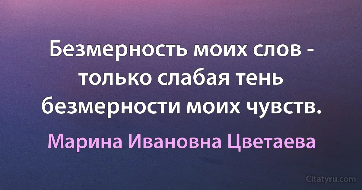 Безмерность моих слов - только слабая тень безмерности моих чувств. (Марина Ивановна Цветаева)