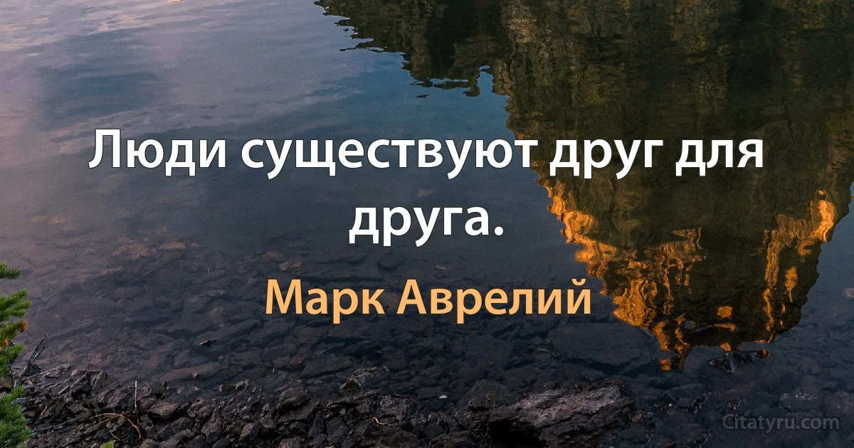 Люди существуют друг для друга. (Марк Аврелий)