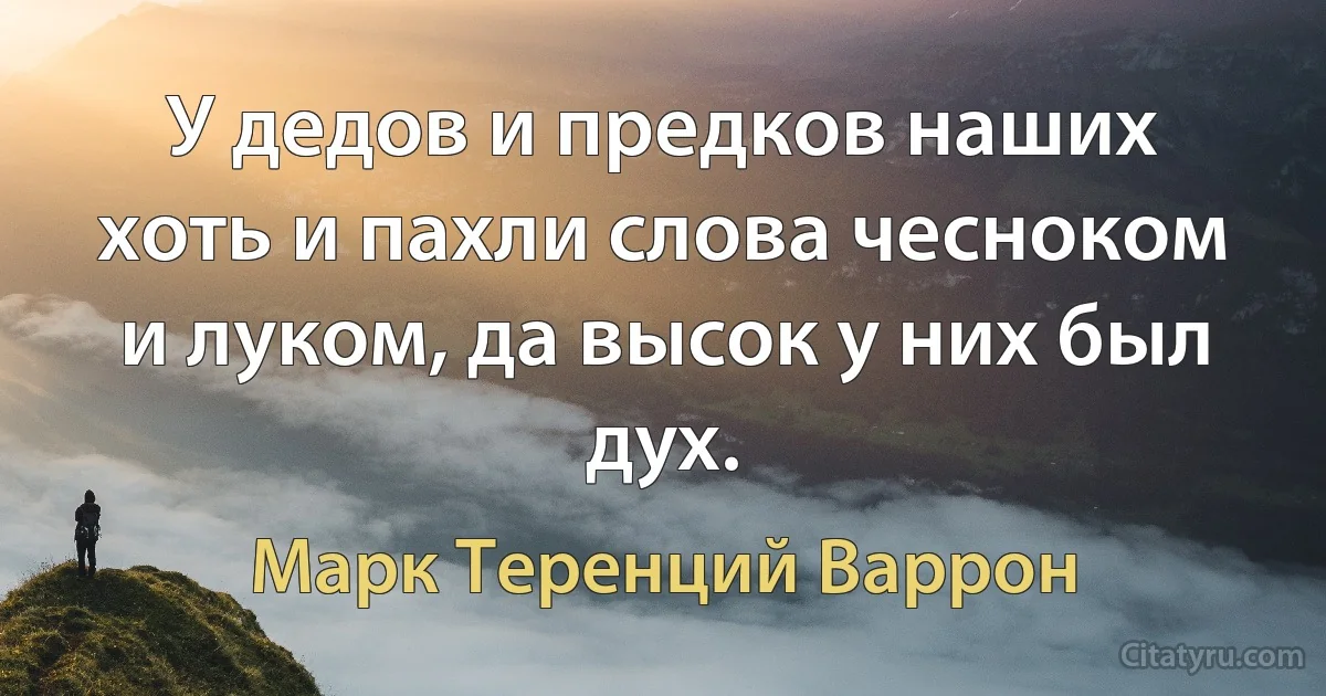 У дедов и предков наших хоть и пахли слова чесноком и луком, да высок у них был дух. (Марк Теренций Варрон)