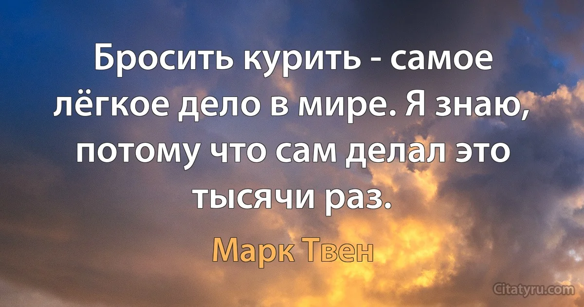 Бросить курить - самое лёгкое дело в мире. Я знаю, потому что сам делал это тысячи раз. (Марк Твен)