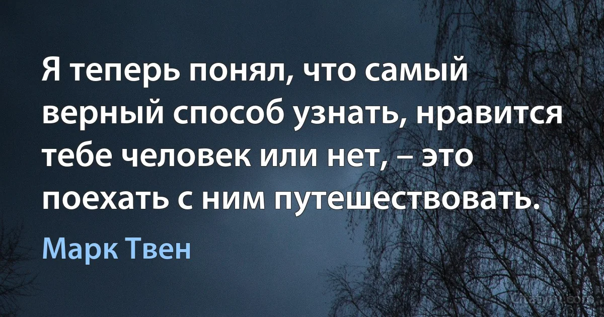 Я теперь понял, что самый верный способ узнать, нравится тебе человек или нет, – это поехать с ним путешествовать. (Марк Твен)