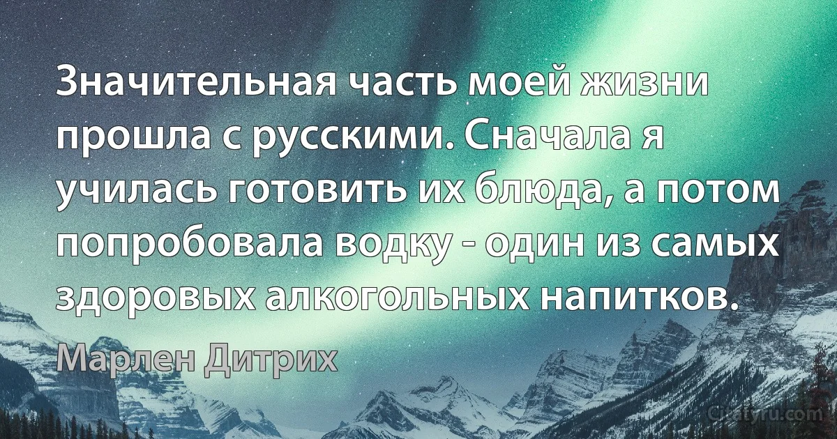 Значительная часть моей жизни прошла с русскими. Сначала я училась готовить их блюда, а потом попробовала водку - один из самых здоровых алкогольных напитков. (Марлен Дитрих)