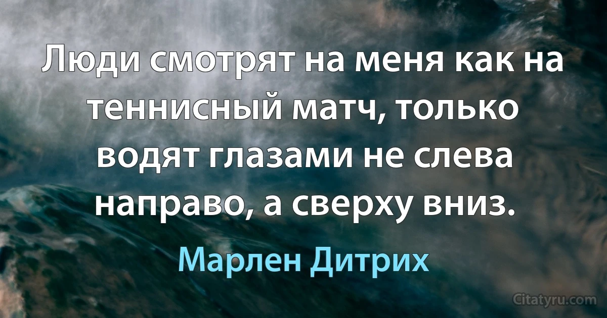 Люди смотрят на меня как на теннисный матч, только водят глазами не слева направо, а сверху вниз. (Марлен Дитрих)