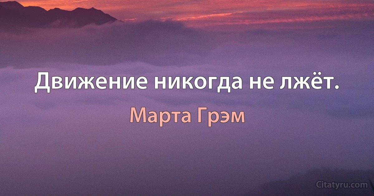 Движение никогда не лжёт. (Марта Грэм)