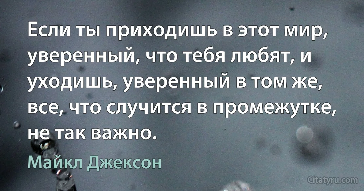 Если ты приходишь в этот мир, уверенный, что тебя любят, и уходишь, уверенный в том же, все, что случится в промежутке, не так важно. (Майкл Джексон)