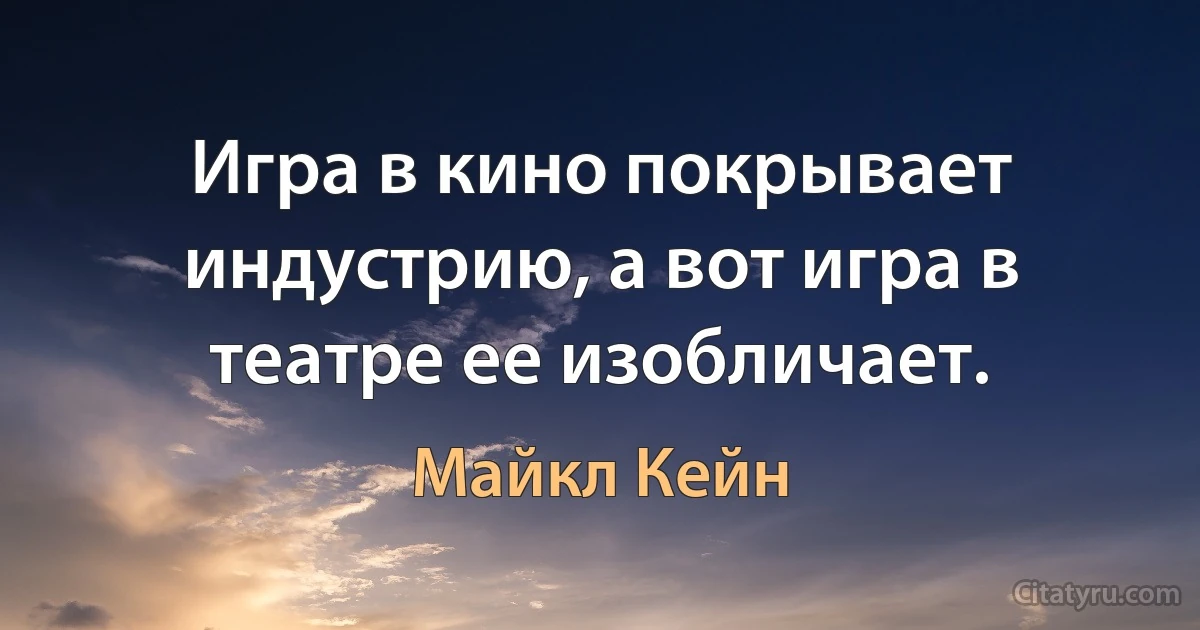 Игра в кино покрывает индустрию, а вот игра в театре ее изобличает. (Майкл Кейн)