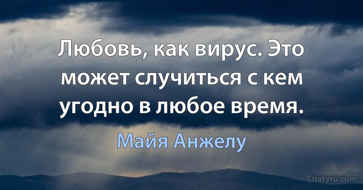 Любовь, как вирус. Это может случиться с кем угодно в любое время. (Майя Анжелу)