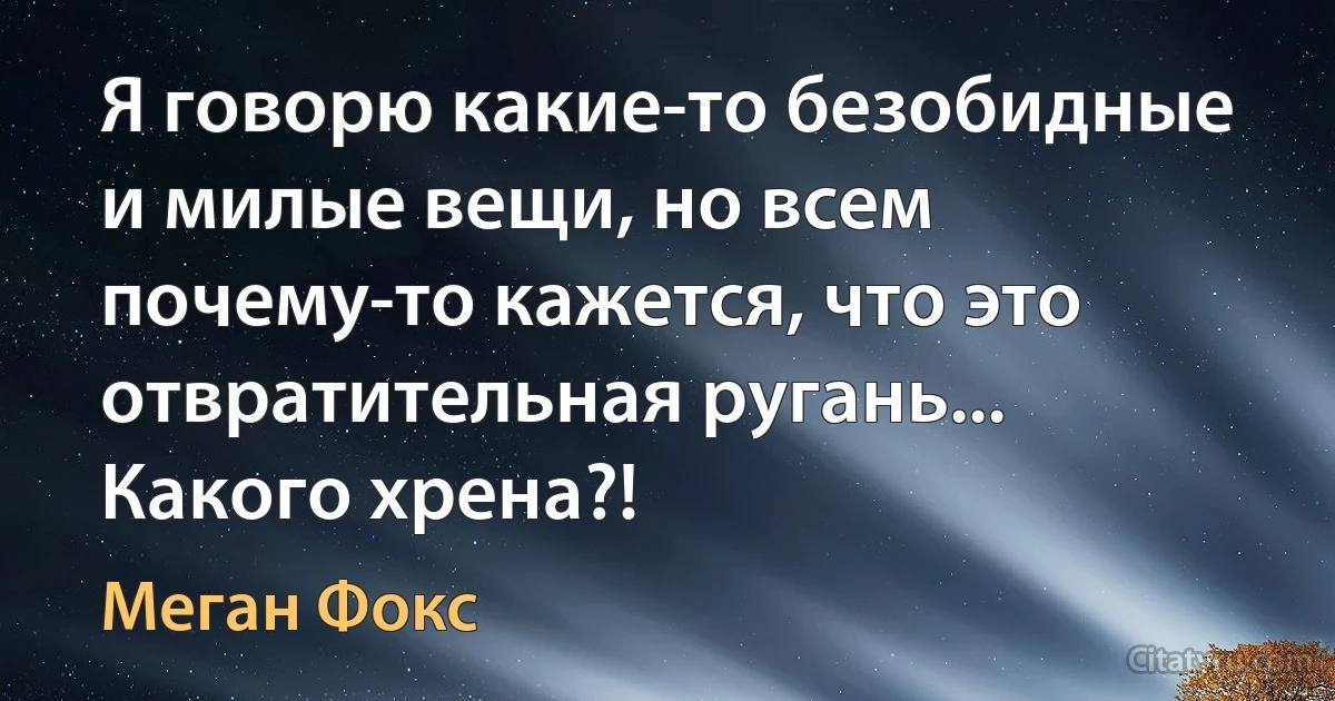 Я говорю какие-то безобидные и милые вещи, но всем почему-то кажется, что это отвратительная ругань... Какого хрена?! (Меган Фокс)