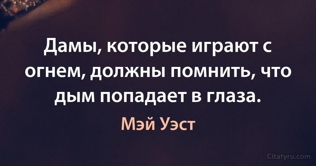 Дамы, которые играют с огнем, должны помнить, что дым попадает в глаза. (Мэй Уэст)