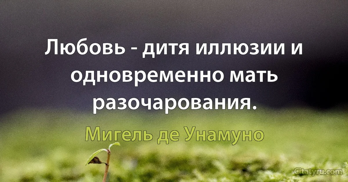 Любовь - дитя иллюзии и одновременно мать разочарования. (Мигель де Унамуно)