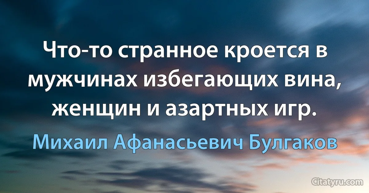 Что-то странное кроется в мужчинах избегающих вина, женщин и азартных игр. (Михаил Афанасьевич Булгаков)