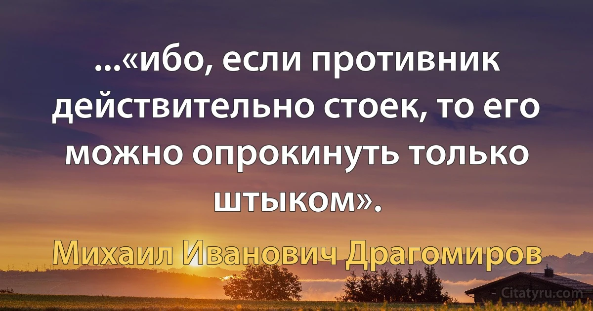 ...«ибо, если противник действительно стоек, то его можно опрокинуть только штыком». (Михаил Иванович Драгомиров)