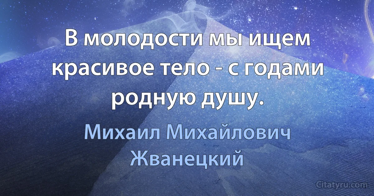 В молодости мы ищем красивое тело - с годами родную душу. (Михаил Михайлович Жванецкий)